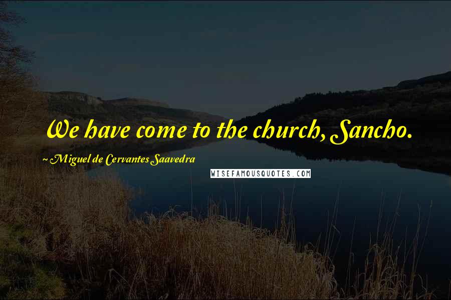 Miguel De Cervantes Saavedra Quotes: We have come to the church, Sancho.