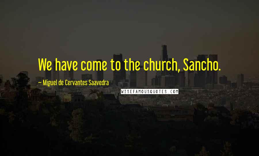 Miguel De Cervantes Saavedra Quotes: We have come to the church, Sancho.