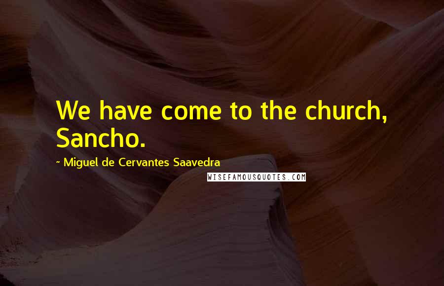 Miguel De Cervantes Saavedra Quotes: We have come to the church, Sancho.