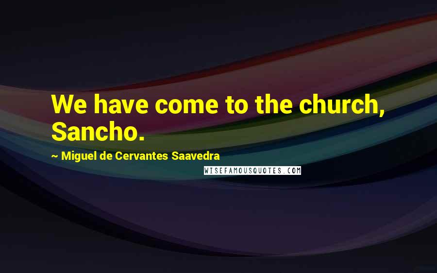 Miguel De Cervantes Saavedra Quotes: We have come to the church, Sancho.