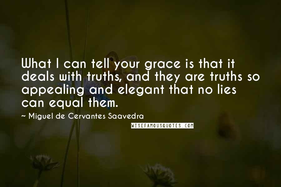 Miguel De Cervantes Saavedra Quotes: What I can tell your grace is that it deals with truths, and they are truths so appealing and elegant that no lies can equal them.