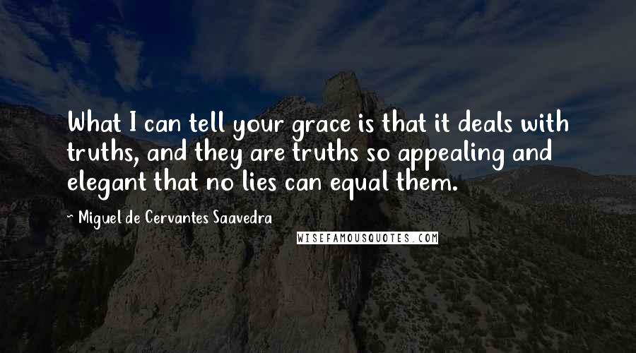 Miguel De Cervantes Saavedra Quotes: What I can tell your grace is that it deals with truths, and they are truths so appealing and elegant that no lies can equal them.