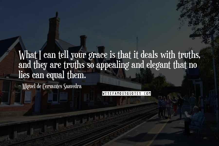 Miguel De Cervantes Saavedra Quotes: What I can tell your grace is that it deals with truths, and they are truths so appealing and elegant that no lies can equal them.