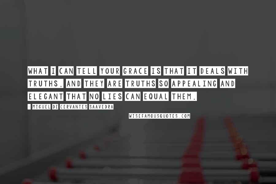 Miguel De Cervantes Saavedra Quotes: What I can tell your grace is that it deals with truths, and they are truths so appealing and elegant that no lies can equal them.