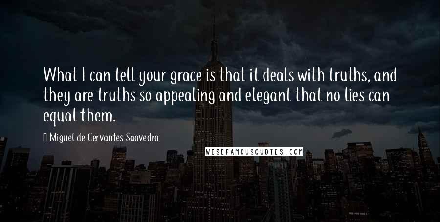 Miguel De Cervantes Saavedra Quotes: What I can tell your grace is that it deals with truths, and they are truths so appealing and elegant that no lies can equal them.