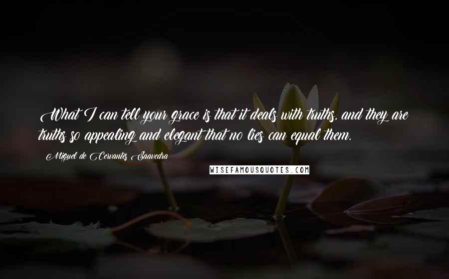 Miguel De Cervantes Saavedra Quotes: What I can tell your grace is that it deals with truths, and they are truths so appealing and elegant that no lies can equal them.