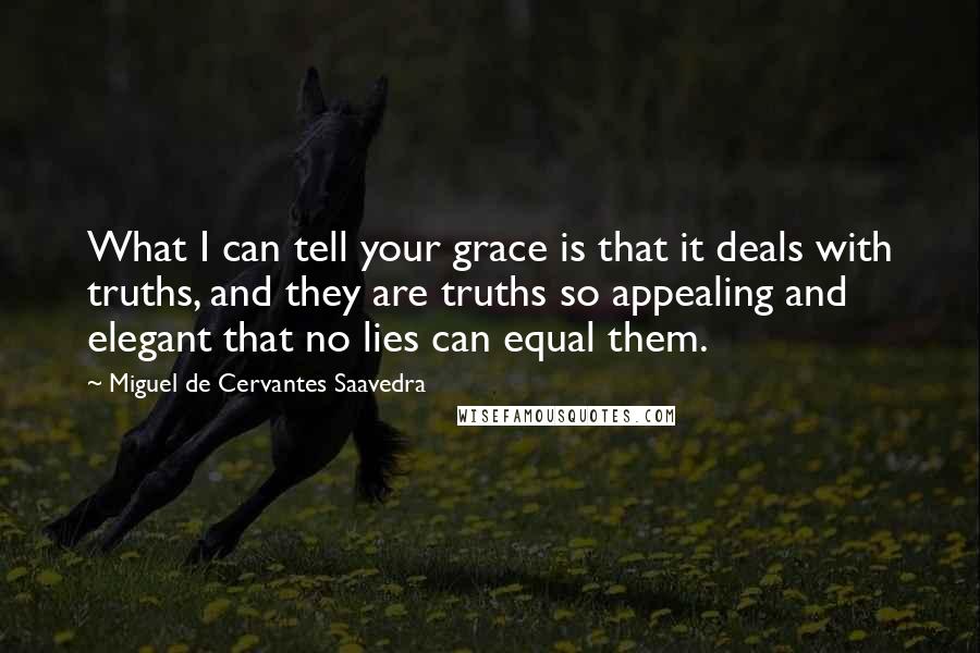 Miguel De Cervantes Saavedra Quotes: What I can tell your grace is that it deals with truths, and they are truths so appealing and elegant that no lies can equal them.