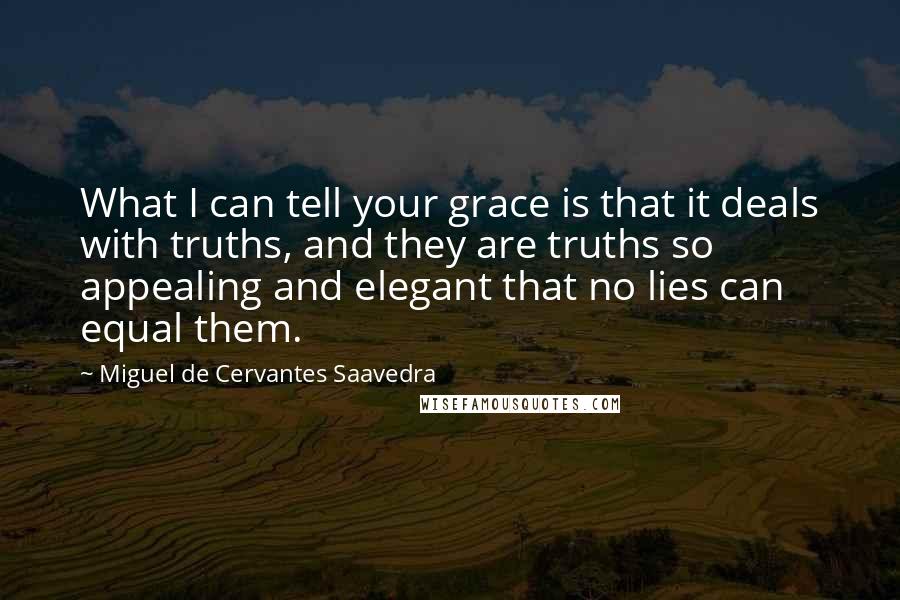 Miguel De Cervantes Saavedra Quotes: What I can tell your grace is that it deals with truths, and they are truths so appealing and elegant that no lies can equal them.