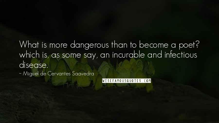 Miguel De Cervantes Saavedra Quotes: What is more dangerous than to become a poet? which is, as some say, an incurable and infectious disease.