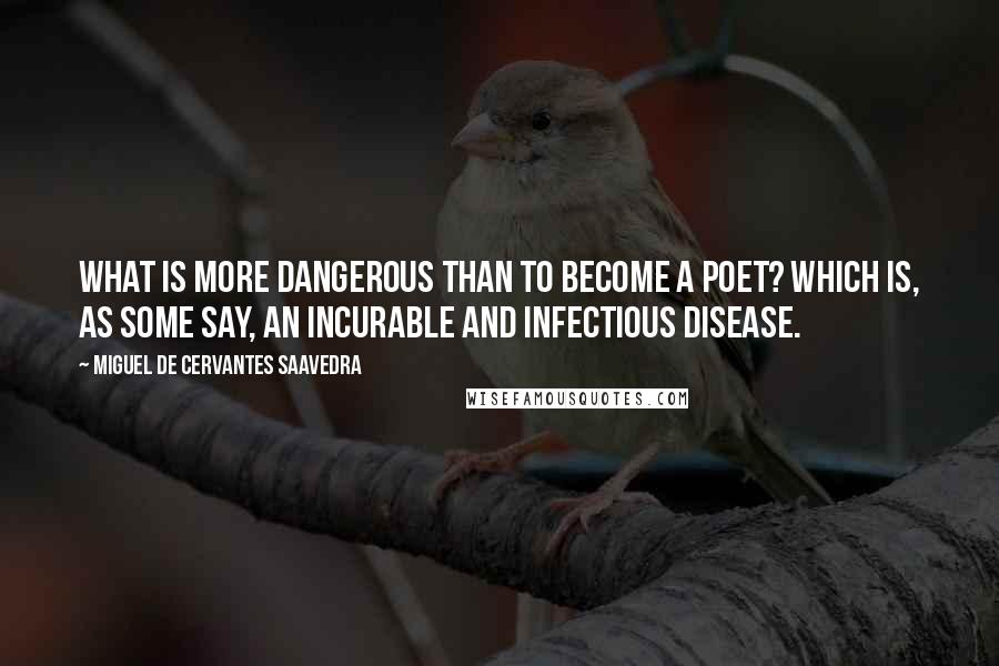 Miguel De Cervantes Saavedra Quotes: What is more dangerous than to become a poet? which is, as some say, an incurable and infectious disease.