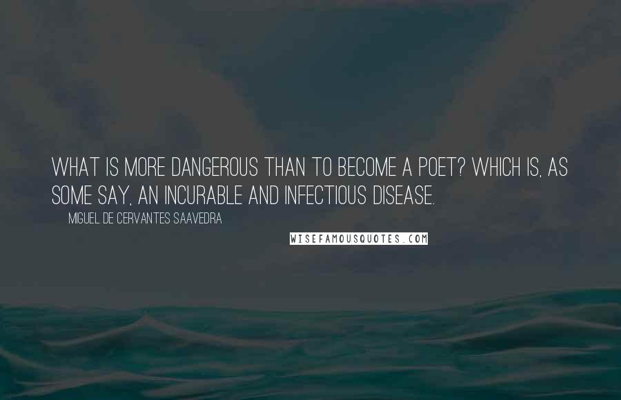 Miguel De Cervantes Saavedra Quotes: What is more dangerous than to become a poet? which is, as some say, an incurable and infectious disease.