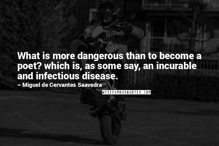 Miguel De Cervantes Saavedra Quotes: What is more dangerous than to become a poet? which is, as some say, an incurable and infectious disease.