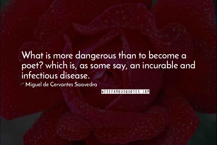 Miguel De Cervantes Saavedra Quotes: What is more dangerous than to become a poet? which is, as some say, an incurable and infectious disease.