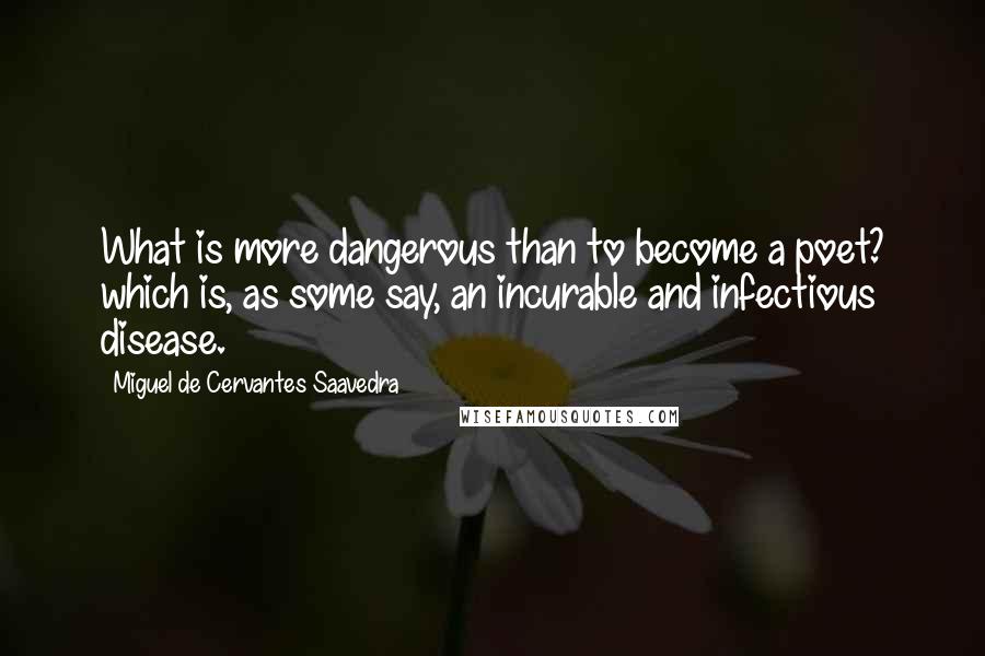 Miguel De Cervantes Saavedra Quotes: What is more dangerous than to become a poet? which is, as some say, an incurable and infectious disease.