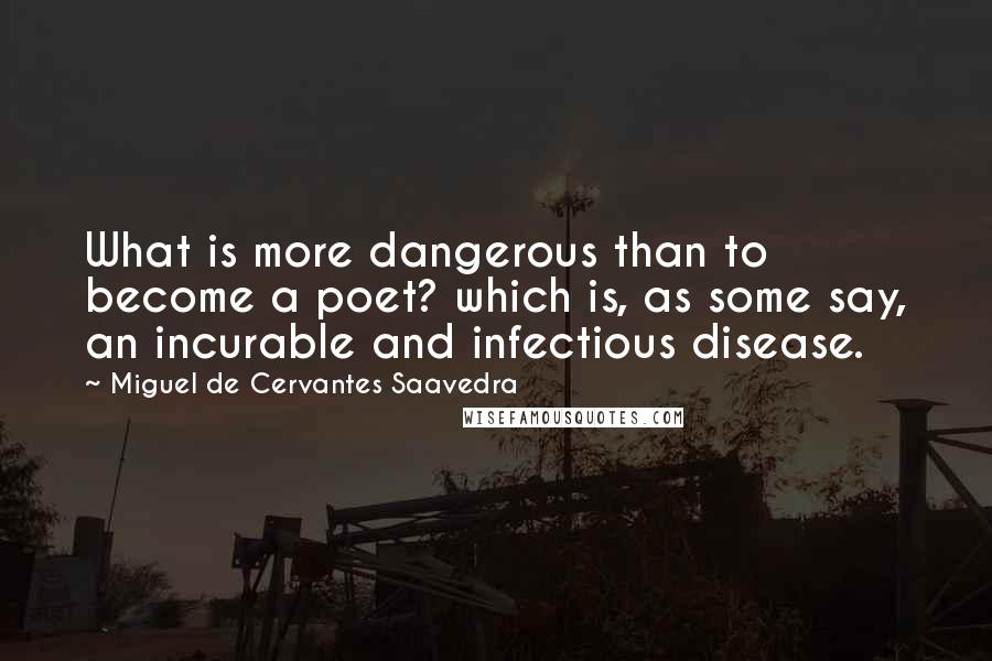 Miguel De Cervantes Saavedra Quotes: What is more dangerous than to become a poet? which is, as some say, an incurable and infectious disease.