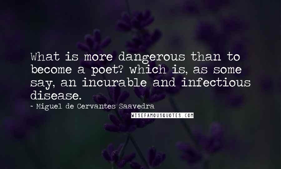 Miguel De Cervantes Saavedra Quotes: What is more dangerous than to become a poet? which is, as some say, an incurable and infectious disease.