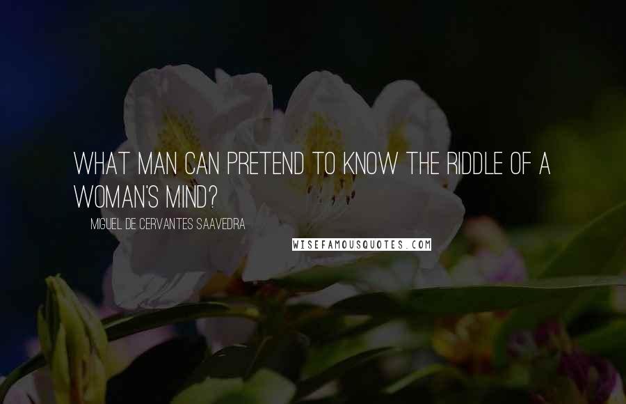 Miguel De Cervantes Saavedra Quotes: What man can pretend to know the riddle of a woman's mind?