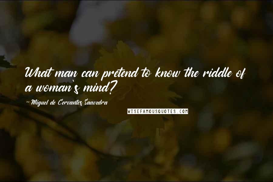 Miguel De Cervantes Saavedra Quotes: What man can pretend to know the riddle of a woman's mind?