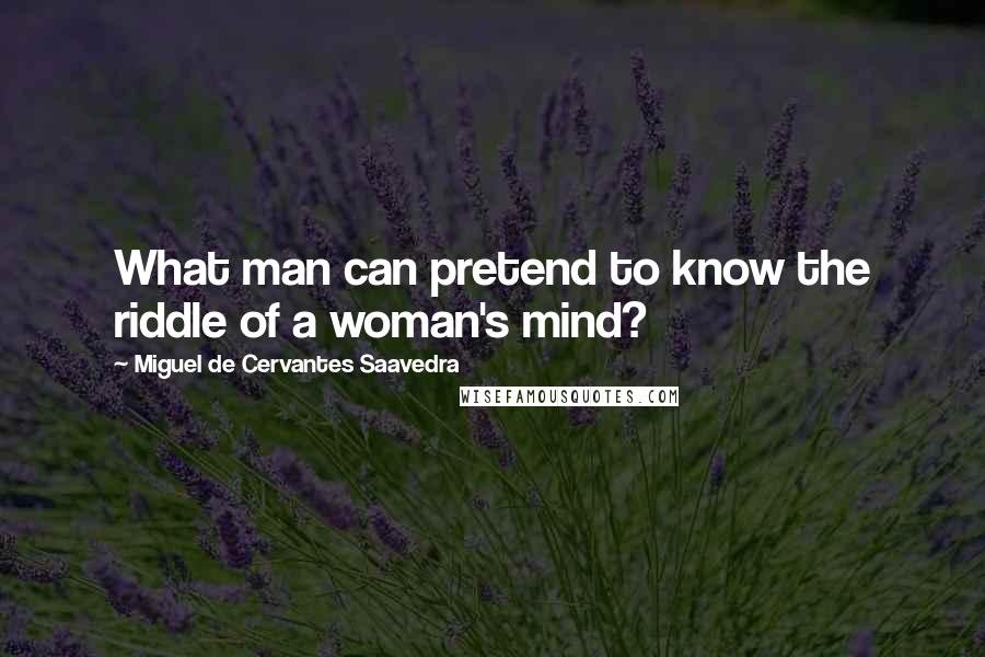 Miguel De Cervantes Saavedra Quotes: What man can pretend to know the riddle of a woman's mind?