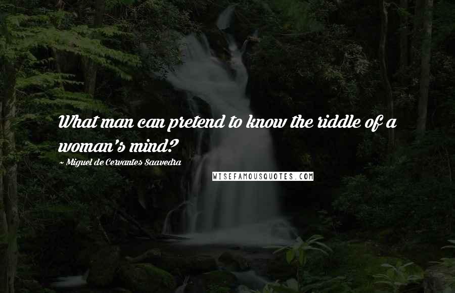 Miguel De Cervantes Saavedra Quotes: What man can pretend to know the riddle of a woman's mind?