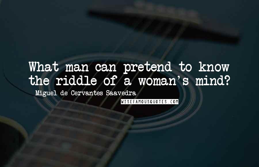 Miguel De Cervantes Saavedra Quotes: What man can pretend to know the riddle of a woman's mind?