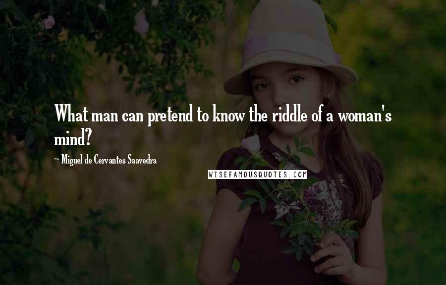 Miguel De Cervantes Saavedra Quotes: What man can pretend to know the riddle of a woman's mind?