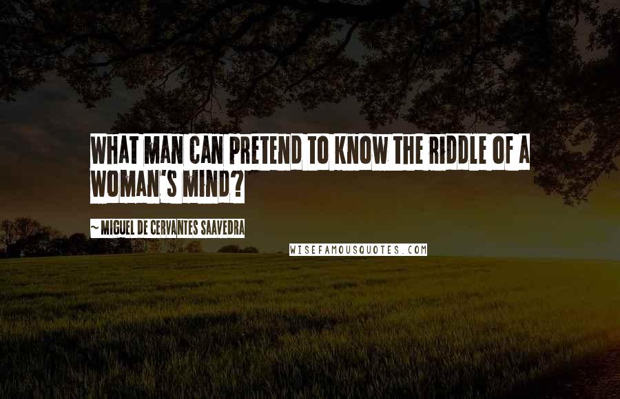 Miguel De Cervantes Saavedra Quotes: What man can pretend to know the riddle of a woman's mind?