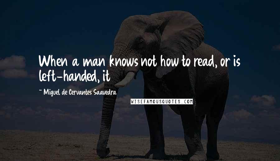 Miguel De Cervantes Saavedra Quotes: When a man knows not how to read, or is left-handed, it