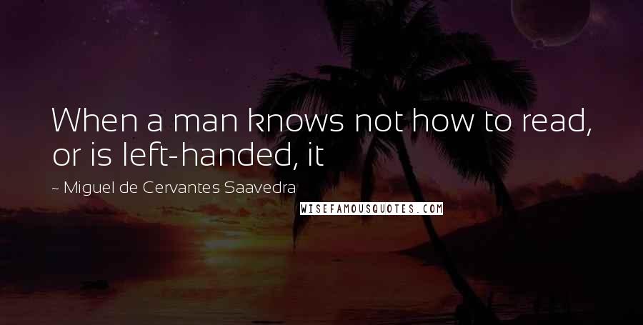 Miguel De Cervantes Saavedra Quotes: When a man knows not how to read, or is left-handed, it