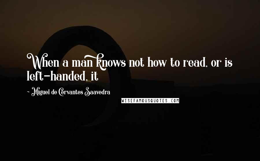 Miguel De Cervantes Saavedra Quotes: When a man knows not how to read, or is left-handed, it