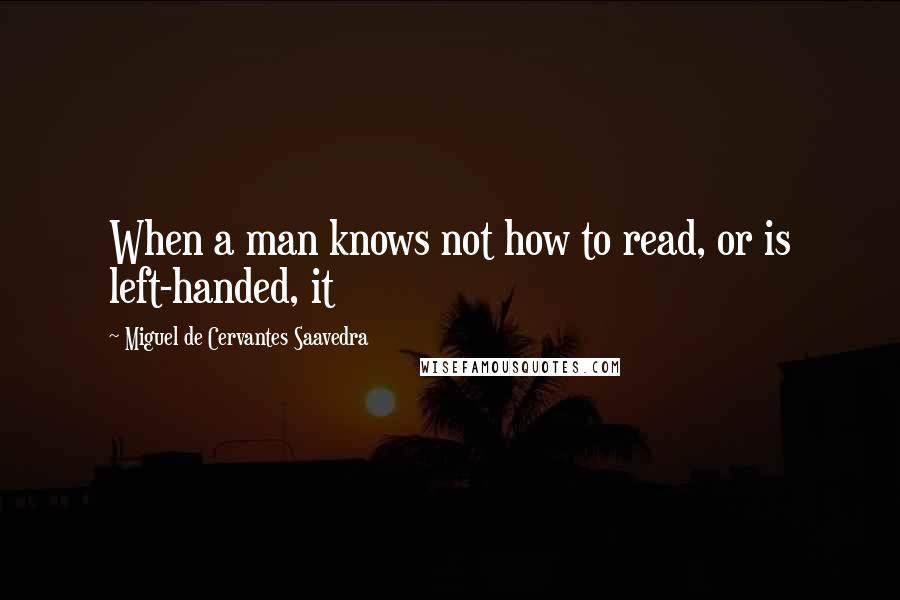 Miguel De Cervantes Saavedra Quotes: When a man knows not how to read, or is left-handed, it