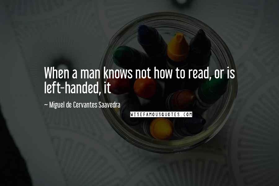 Miguel De Cervantes Saavedra Quotes: When a man knows not how to read, or is left-handed, it