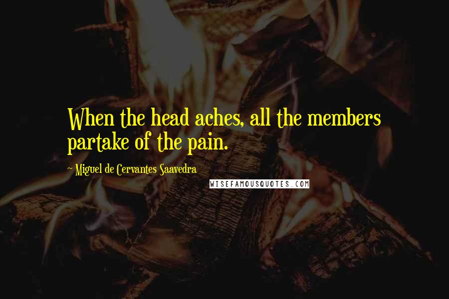 Miguel De Cervantes Saavedra Quotes: When the head aches, all the members partake of the pain.