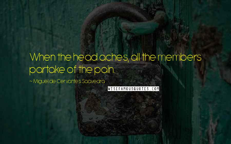 Miguel De Cervantes Saavedra Quotes: When the head aches, all the members partake of the pain.