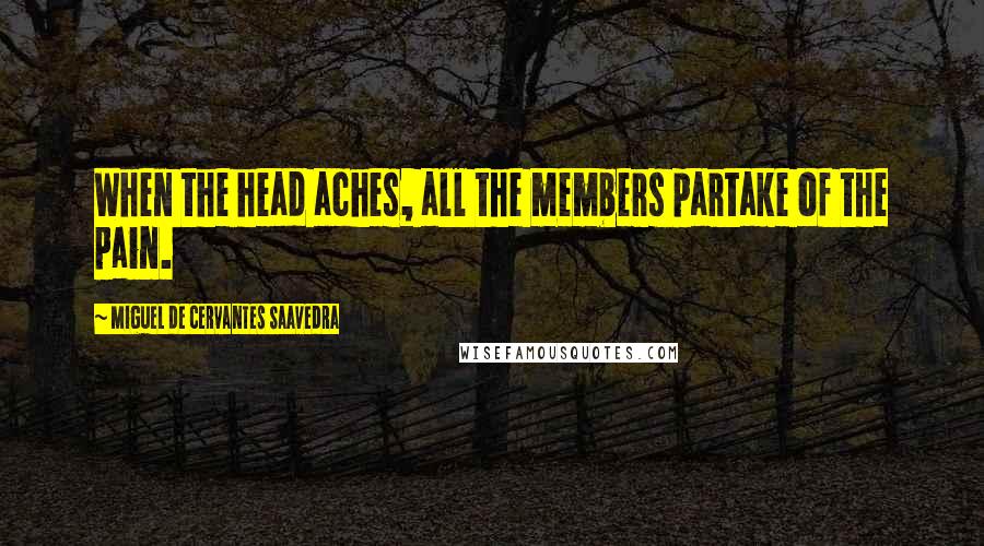 Miguel De Cervantes Saavedra Quotes: When the head aches, all the members partake of the pain.