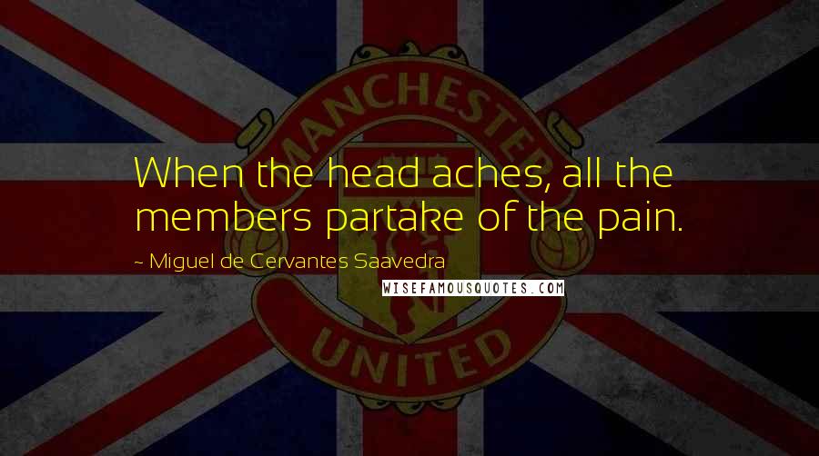 Miguel De Cervantes Saavedra Quotes: When the head aches, all the members partake of the pain.