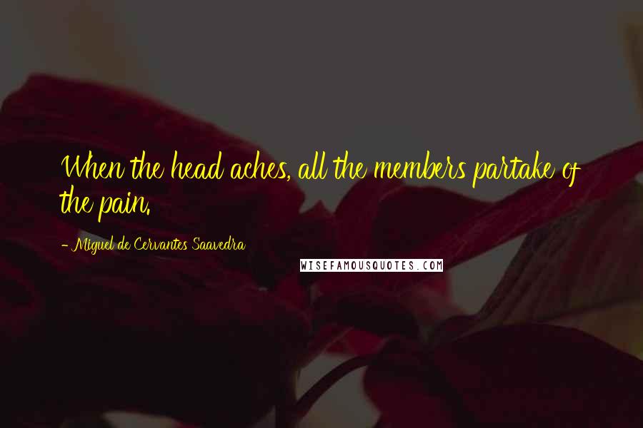 Miguel De Cervantes Saavedra Quotes: When the head aches, all the members partake of the pain.