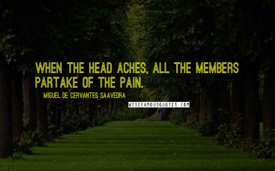 Miguel De Cervantes Saavedra Quotes: When the head aches, all the members partake of the pain.
