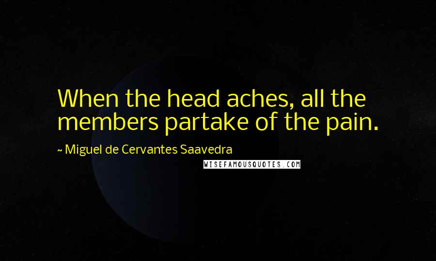 Miguel De Cervantes Saavedra Quotes: When the head aches, all the members partake of the pain.