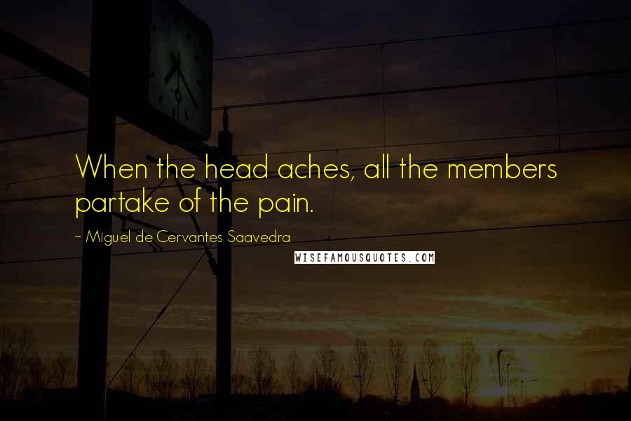 Miguel De Cervantes Saavedra Quotes: When the head aches, all the members partake of the pain.