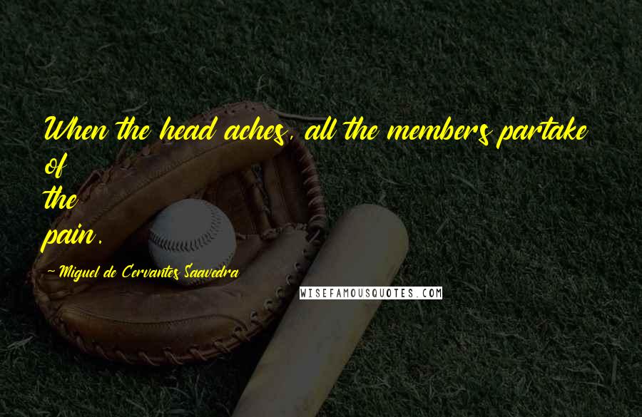 Miguel De Cervantes Saavedra Quotes: When the head aches, all the members partake of the pain.