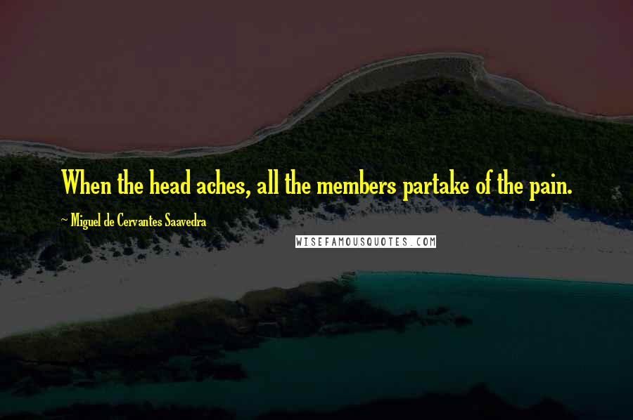 Miguel De Cervantes Saavedra Quotes: When the head aches, all the members partake of the pain.