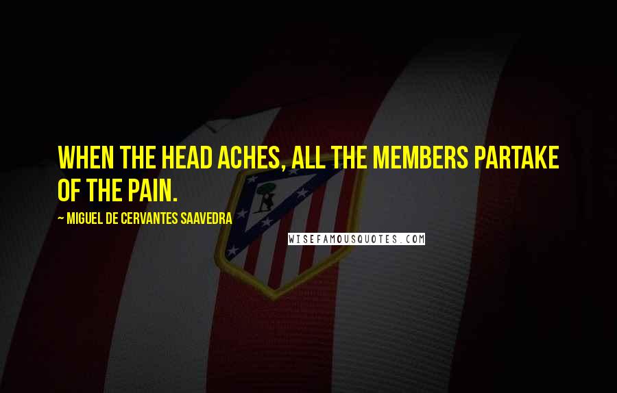 Miguel De Cervantes Saavedra Quotes: When the head aches, all the members partake of the pain.