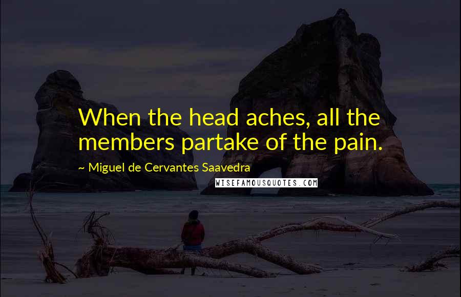 Miguel De Cervantes Saavedra Quotes: When the head aches, all the members partake of the pain.