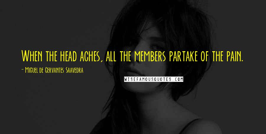 Miguel De Cervantes Saavedra Quotes: When the head aches, all the members partake of the pain.