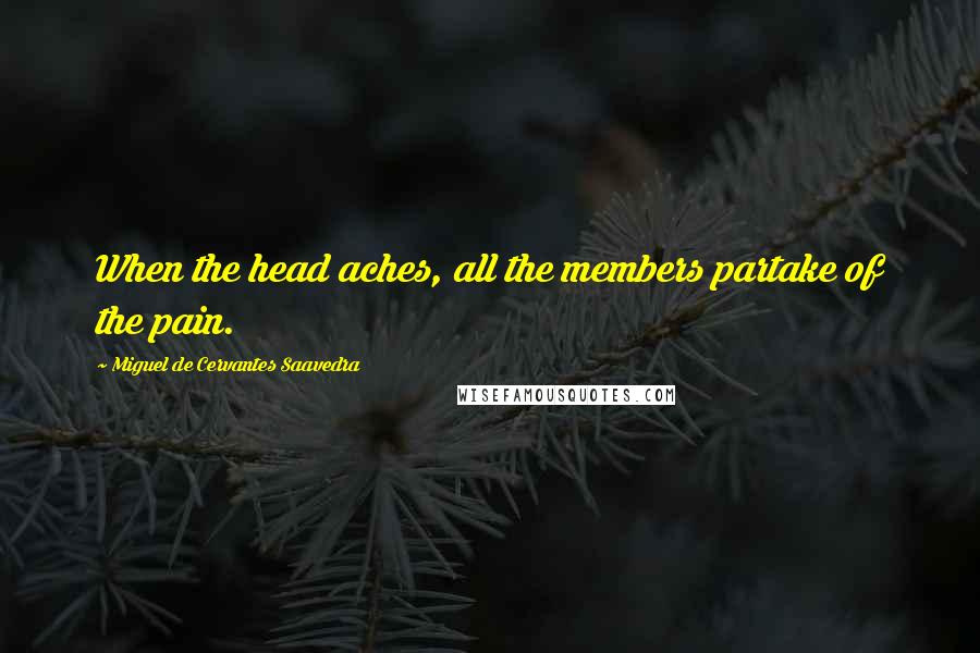 Miguel De Cervantes Saavedra Quotes: When the head aches, all the members partake of the pain.