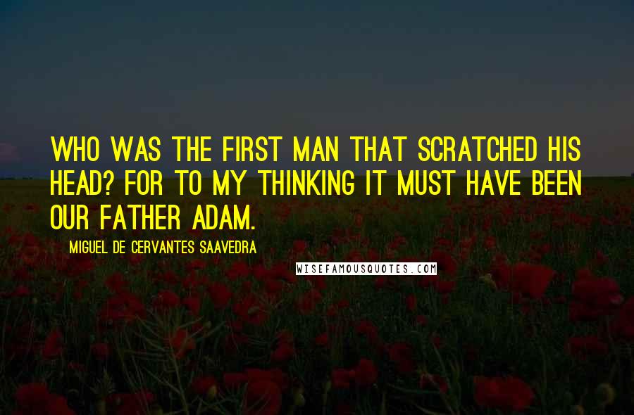 Miguel De Cervantes Saavedra Quotes: Who was the first man that scratched his head? For to my thinking it must have been our father Adam.