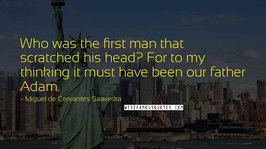 Miguel De Cervantes Saavedra Quotes: Who was the first man that scratched his head? For to my thinking it must have been our father Adam.