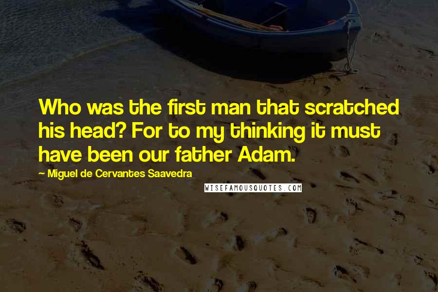 Miguel De Cervantes Saavedra Quotes: Who was the first man that scratched his head? For to my thinking it must have been our father Adam.