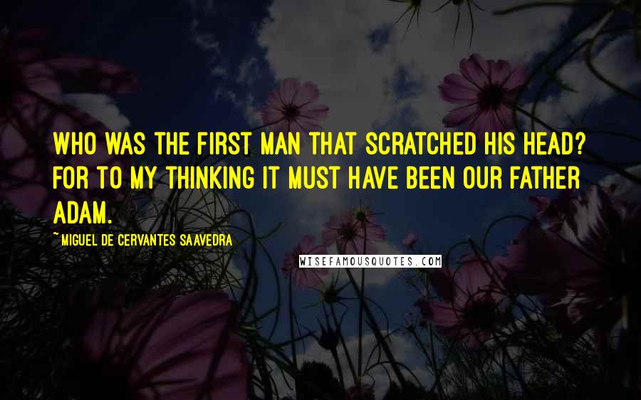 Miguel De Cervantes Saavedra Quotes: Who was the first man that scratched his head? For to my thinking it must have been our father Adam.